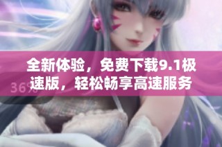 全新体验，免费下载9.1极速版，轻松畅享高速服务