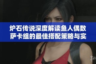 炉石传说深度解读鱼人偶数萨卡组的最佳搭配策略与实用技巧