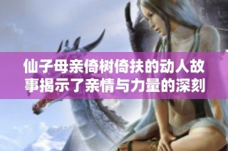 仙子母亲倚树倚扶的动人故事揭示了亲情与力量的深刻寓意