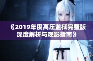 《2019年度高压监狱完整版深度解析与观影指南》