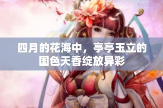 四月的花海中，亭亭玉立的国色天香绽放异彩