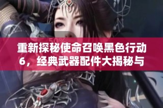 重新探秘使命召唤黑色行动6，经典武器配件大揭秘与新纪元开启