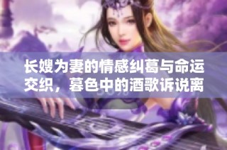 长嫂为妻的情感纠葛与命运交织，暮色中的酒歌诉说离别与思念
