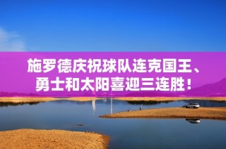 施罗德庆祝球队连克国王、勇士和太阳喜迎三连胜！