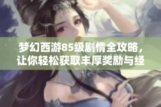 梦幻西游85级剧情全攻略，让你轻松获取丰厚奖励与经验分享