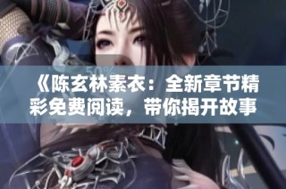 《陈玄林素衣：全新章节精彩免费阅读，带你揭开故事新篇章》