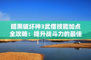 暗黑破坏神3武僧技能加点全攻略：提升战斗力的最佳策略揭秘