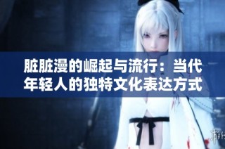 脏脏漫的崛起与流行：当代年轻人的独特文化表达方式探索