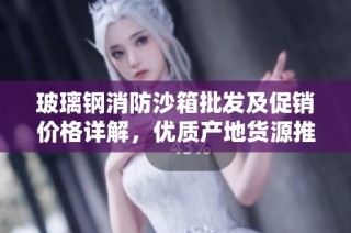 玻璃钢消防沙箱批发及促销价格详解，优质产地货源推荐