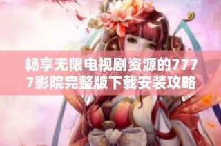 畅享无限电视剧资源的7777影院完整版下载安装攻略分享