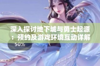 深入探讨地下城与勇士起源：预约及游戏环境互动详解与分析