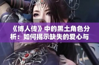 《博人传》中的黑土角色分析：如何揭示缺失的爱心与情感深度