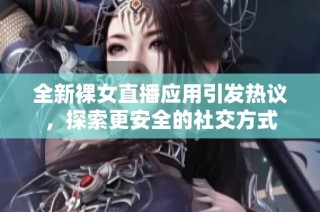 全新裸女直播应用引发热议，探索更安全的社交方式