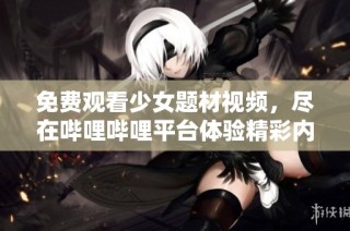 免费观看少女题材视频，尽在哔哩哔哩平台体验精彩内容