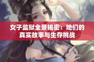女子监狱全景揭密：她们的真实故事与生存挑战