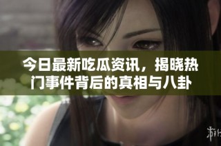 今日最新吃瓜资讯，揭晓热门事件背后的真相与八卦