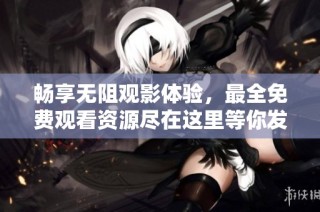 畅享无阻观影体验，最全免费观看资源尽在这里等你发现