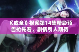 《成全》视频第14集精彩预告抢先看，剧情引人期待