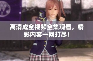 高清成全视频全集观看，精彩内容一网打尽！