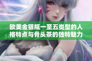 欧美金银瓶一至五类型的人格特点与骨头茶的独特魅力探讨