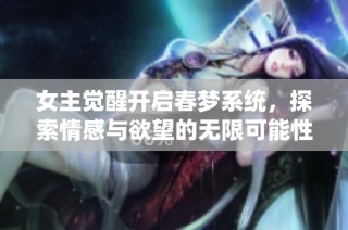 女主觉醒开启春梦系统，探索情感与欲望的无限可能性