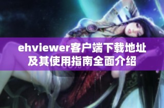 ehviewer客户端下载地址及其使用指南全面介绍