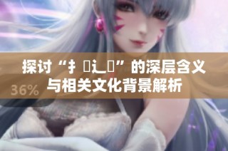 探讨“扌喿辶畐”的深层含义与相关文化背景解析