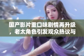 国产影片重口味剧情再升级，老太角色引发观众热议与关注
