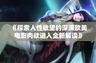 《探索人性欲望的深渊欧美电影肉欲进入全新解读》