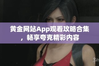 黄金网站App观看攻略合集，畅享夸克精彩内容
