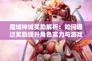 魔域神域奖励解析：如何通过奖励提升角色实力与游戏乐趣