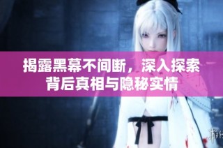 揭露黑幕不间断，深入探索背后真相与隐秘实情