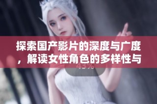 探索国产影片的深度与广度，解读女性角色的多样性与发展趋势