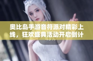 奥比岛手游音符派对精彩上线，狂欢盛典活动开启倒计时，快来参与吧