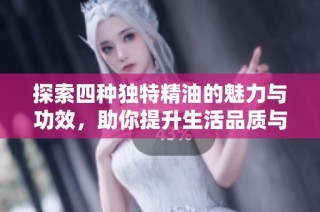 探索四种独特精油的魅力与功效，助你提升生活品质与健康