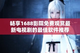 畅享1688影院免费观赏最新电视剧的最佳软件推荐