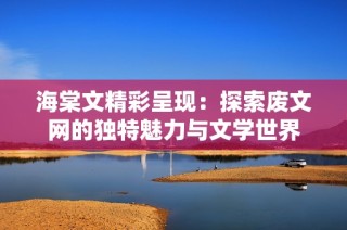 海棠文精彩呈现：探索废文网的独特魅力与文学世界