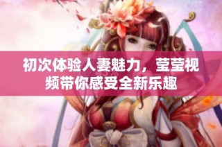 初次体验人妻魅力，莹莹视频带你感受全新乐趣
