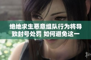 绝地求生恶意组队行为将导致封号处罚 如何避免这一风险提升游戏体验