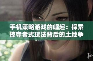 手机策略游戏的崛起：探索掠夺者式玩法背后的土地争夺与帝国梦想