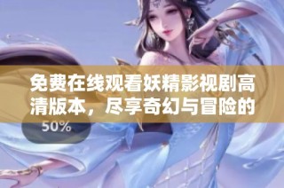 免费在线观看妖精影视剧高清版本，尽享奇幻与冒险的精彩剧情体验