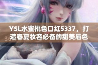 YSL水蜜桃色口红5337，打造春夏妆容必备的甜美唇色