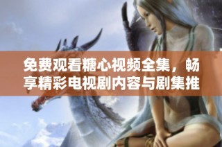 免费观看糖心视频全集，畅享精彩电视剧内容与剧集推荐