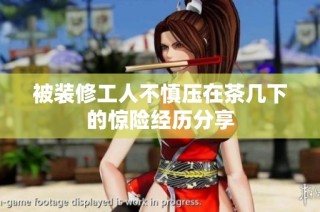 被装修工人不慎压在茶几下的惊险经历分享