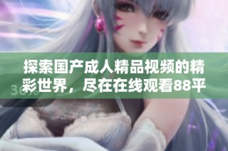 探索国产成人精品视频的精彩世界，尽在在线观看88平台