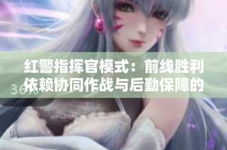 红警指挥官模式：前线胜利依赖协同作战与后勤保障的重要性解析