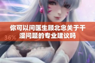 你可以问医生顾北念关于干湿问题的专业建议吗