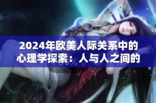 2024年欧美人际关系中的心理学探索：人与人之间的微妙互动与影响