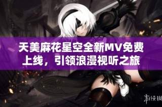 天美麻花星空全新MV免费上线，引领浪漫视听之旅