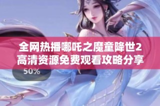 全网热播哪吒之魔童降世2高清资源免费观看攻略分享